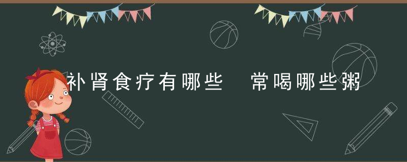 补肾食疗有哪些 常喝哪些粥可以补肾